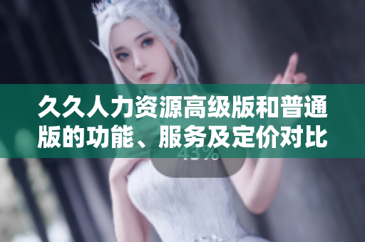 久久人力资源高级版和普通版的功能、服务及定价对比，哪个更适合你？