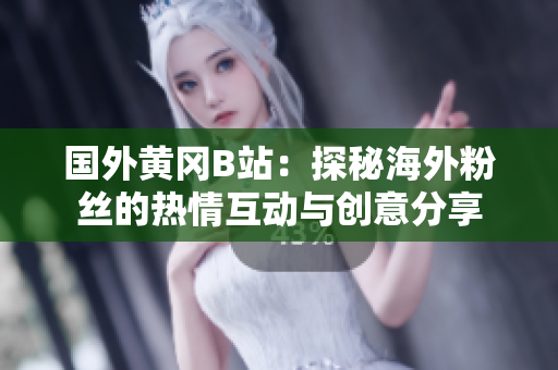 国外黄冈B站：探秘海外粉丝的热情互动与创意分享