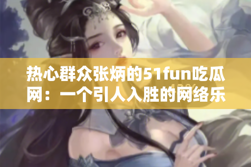 热心群众张炳的51fun吃瓜网：一个引人入胜的网络乐园
