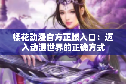 樱花动漫官方正版入口：迈入动漫世界的正确方式