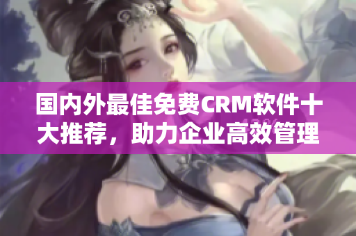 国内外最佳免费CRM软件十大推荐，助力企业高效管理与客户关系！