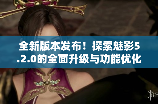 全新版本发布！探索魅影5.2.0的全面升级与功能优化