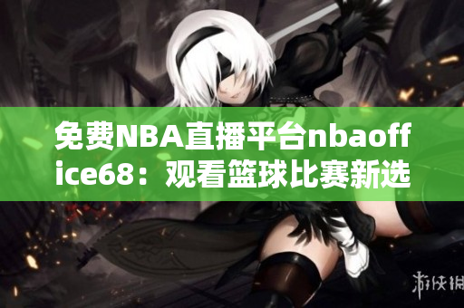 免费NBA直播平台nbaoffice68：观看篮球比赛新选择