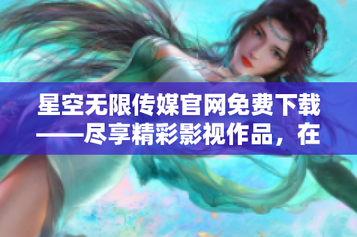 星空无限传媒官网免费下载——尽享精彩影视作品，在线观看快人一步