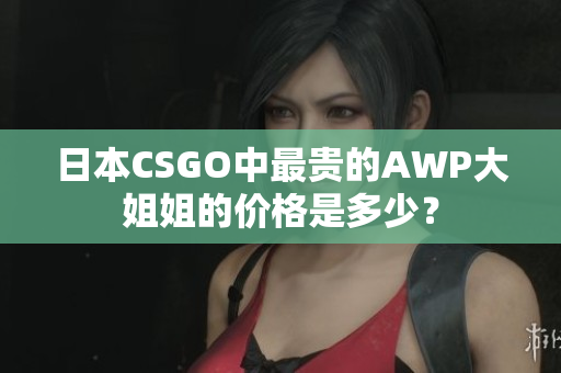 日本CSGO中最贵的AWP大姐姐的价格是多少？