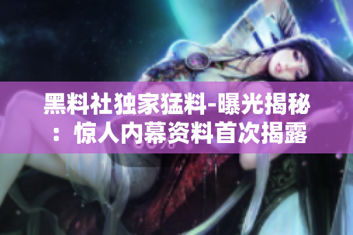 黑料社独家猛料-曝光揭秘：惊人内幕资料首次揭露