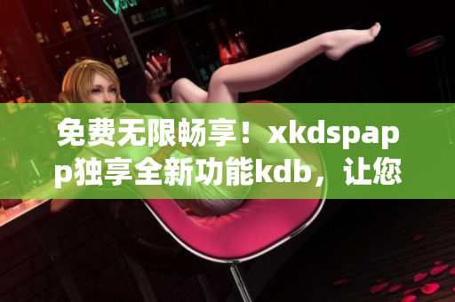 免费无限畅享！xkdspapp独享全新功能kdb，让您尽情体验不设会员限制的精彩内容