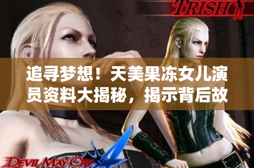 追寻梦想！天美果冻女儿演员资料大揭秘，揭示背后故事并分享精彩演绎经历