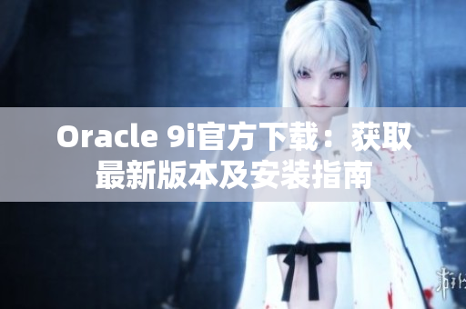 Oracle 9i官方下载：获取最新版本及安装指南