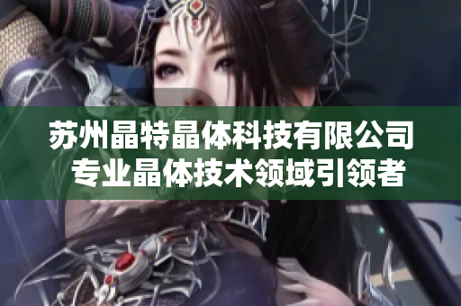 苏州晶特晶体科技有限公司  专业晶体技术领域引领者