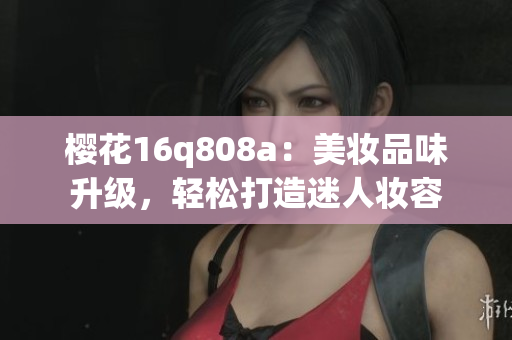 樱花16q808a：美妆品味升级，轻松打造迷人妆容