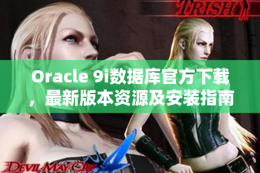 Oracle 9i数据库官方下载，最新版本资源及安装指南