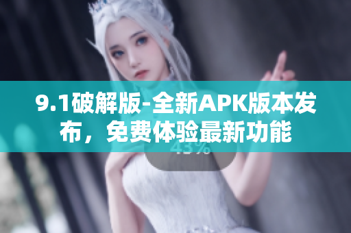 9.1破解版-全新APK版本发布，免费体验最新功能