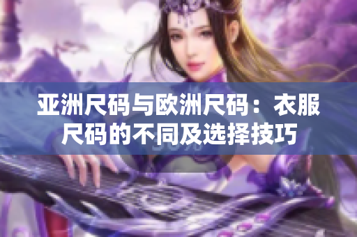 亚洲尺码与欧洲尺码：衣服尺码的不同及选择技巧