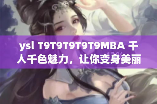 ysl T9T9T9T9T9MBA 千人千色魅力，让你变身美丽新形象
