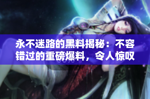永不迷路的黑料揭秘：不容错过的重磅爆料，令人惊叹！