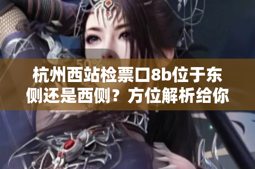 杭州西站检票口8b位于东侧还是西侧？方位解析给你答案