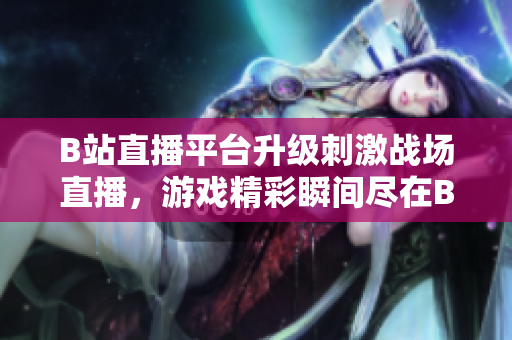 B站直播平台升级刺激战场直播，游戏精彩瞬间尽在B站 live！