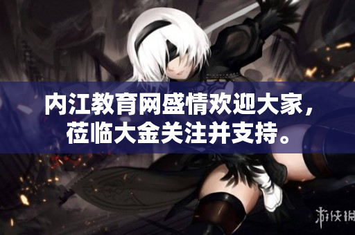 内江教育网盛情欢迎大家，莅临大金关注并支持。
