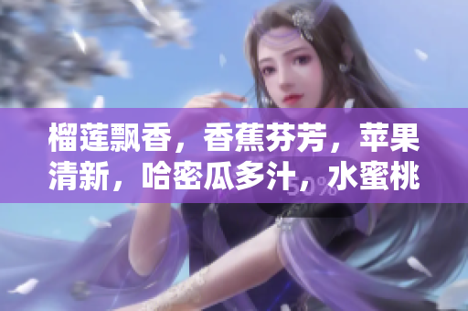 榴莲飘香，香蕉芬芳，苹果清新，哈密瓜多汁，水蜜桃甜蜜――“果”香四溢！