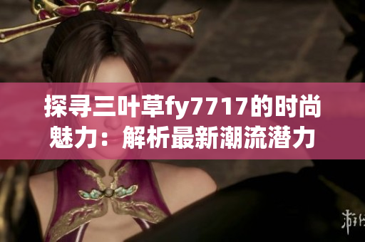 探寻三叶草fy7717的时尚魅力：解析最新潮流潜力