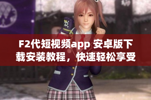 F2代短视频app 安卓版下载安装教程，快速轻松享受精彩视频内容