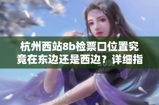杭州西站8b检票口位置究竟在东边还是西边？详细指南来啦