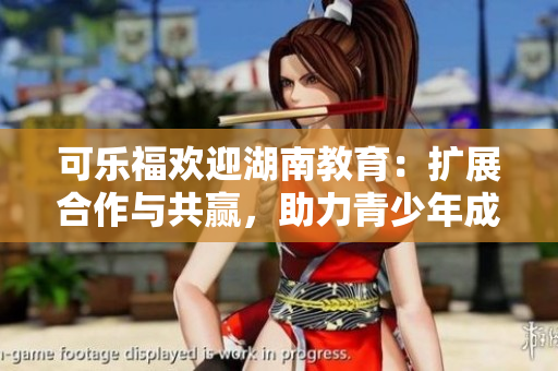 可乐福欢迎湖南教育：扩展合作与共赢，助力青少年成长