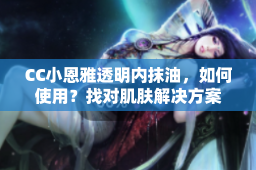 CC小恩雅透明内抹油，如何使用？找对肌肤解决方案
