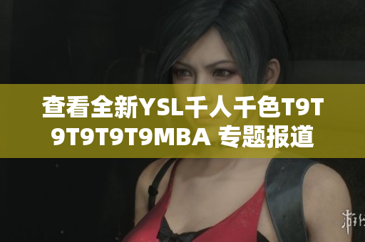 查看全新YSL千人千色T9T9T9T9T9MBA 专题报道