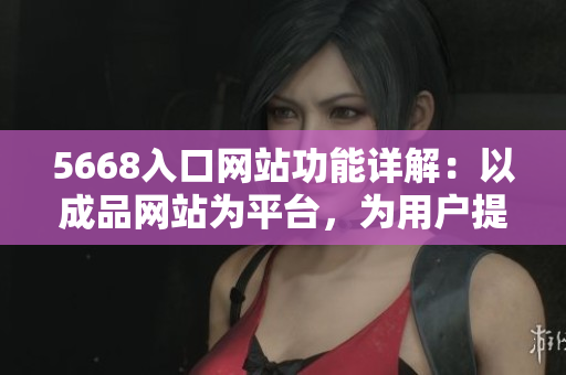 5668入口网站功能详解：以成品网站为平台，为用户提供全方位的功能服务