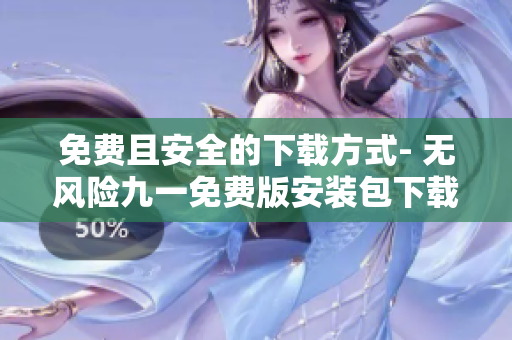 免费且安全的下载方式- 无风险九一免费版安装包下载指南