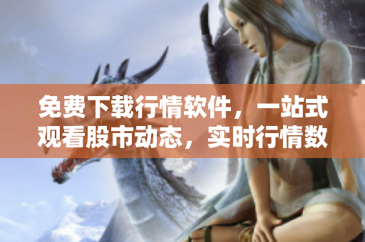 免费下载行情软件，一站式观看股市动态，实时行情数据全掌握