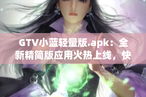 GTV小蓝轻量版.apk：全新精简版应用火热上线，快来体验！