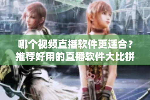 哪个视频直播软件更适合？推荐好用的直播软件大比拼