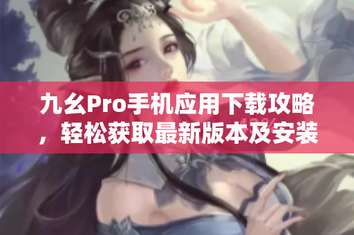 九幺Pro手机应用下载攻略，轻松获取最新版本及安装方法
