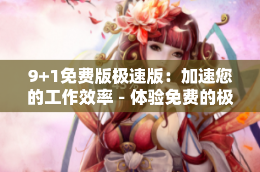 9+1免费版极速版：加速您的工作效率 - 体验免费的极速提升