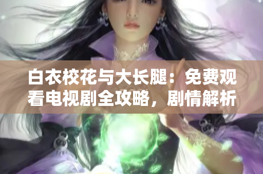 白衣校花与大长腿：免费观看电视剧全攻略，剧情解析与精彩花絮！