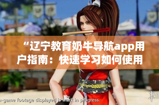 “辽宁教育奶牛导航app用户指南：快速学习如何使用这款实用应用程序”