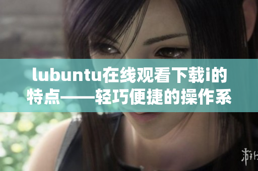 lubuntu在线观看下载i的特点——轻巧便捷的操作系统应用特性