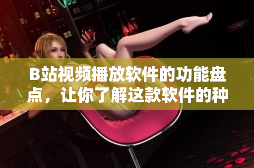 B站视频播放软件的功能盘点，让你了解这款软件的种种用处