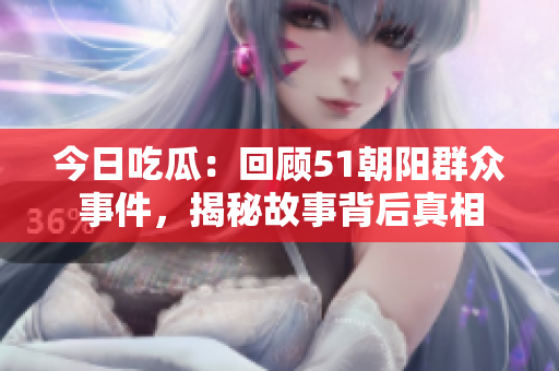 今日吃瓜：回顾51朝阳群众事件，揭秘故事背后真相