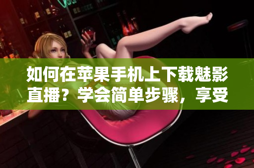 如何在苹果手机上下载魅影直播？学会简单步骤，享受精彩直播内容！