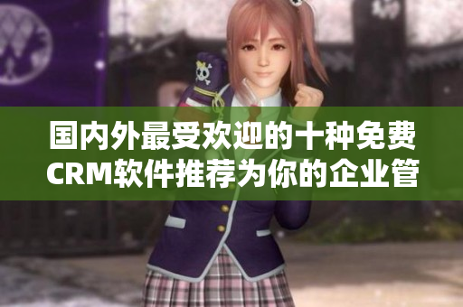 国内外最受欢迎的十种免费CRM软件推荐为你的企业管理提供强大帮助