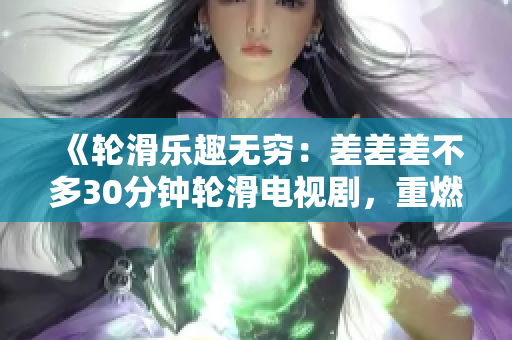 《轮滑乐趣无穷：差差差不多30分钟轮滑电视剧，重燃轮滑热潮，挑战极限速度，感受速度与激情！》