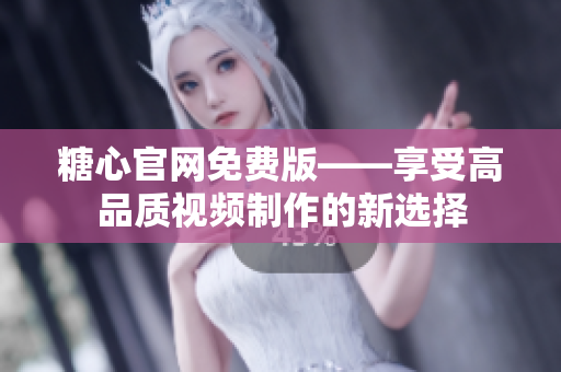 糖心官网免费版——享受高品质视频制作的新选择