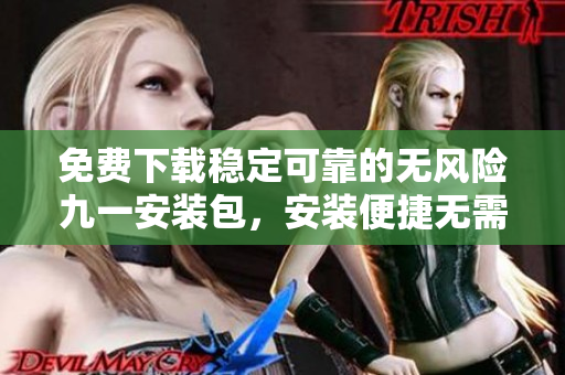 免费下载稳定可靠的无风险九一安装包，安装便捷无需担心