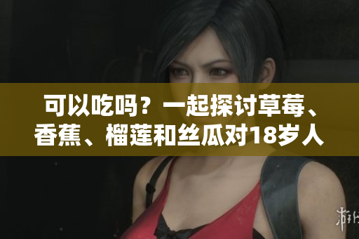 可以吃吗？一起探讨草莓、香蕉、榴莲和丝瓜对18岁人群的饮食影响
