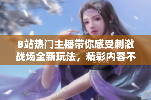 B站热门主播带你感受刺激战场全新玩法，精彩内容不容错过!
