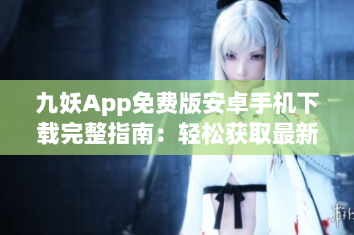 九妖App免费版安卓手机下载完整指南：轻松获取最新版本，畅享更多功能